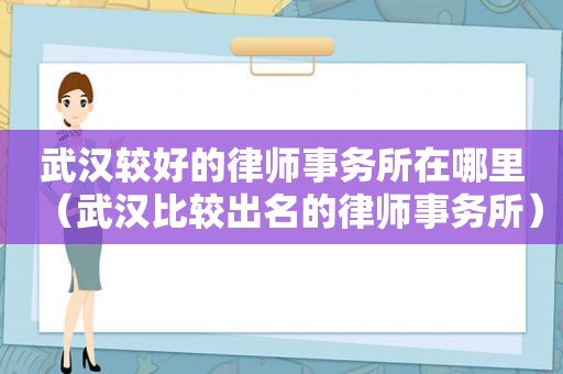 武汉较好的律师事务所在哪里（武汉比较出名的律师事务所）