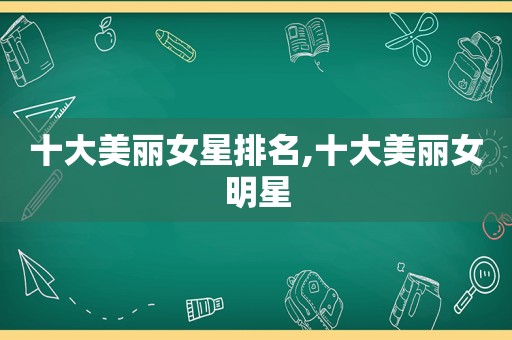 十大美丽女星排名,十大美丽女明星