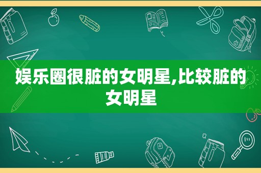 娱乐圈很脏的女明星,比较脏的女明星