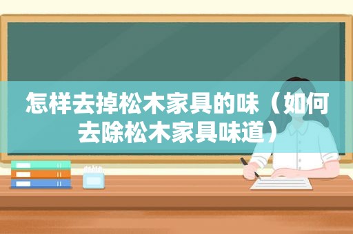 怎样去掉松木家具的味（如何去除松木家具味道）