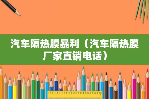 汽车隔热膜暴利（汽车隔热膜厂家直销电话）