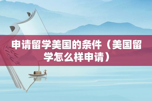 申请留学美国的条件（美国留学怎么样申请）