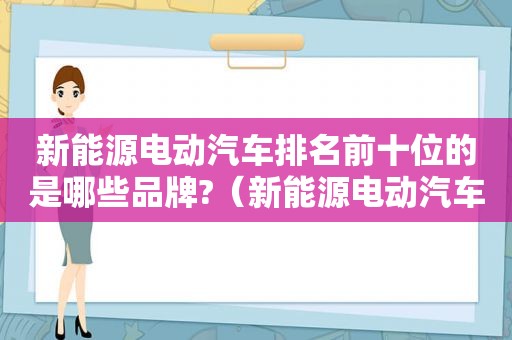 新能源电动汽车排名前十位的是哪些品牌?（新能源电动汽车排名前十位的是哪些品牌电池）
