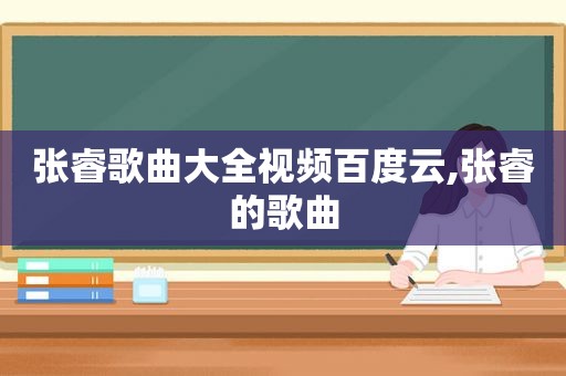 张睿歌曲大全视频百度云,张睿的歌曲