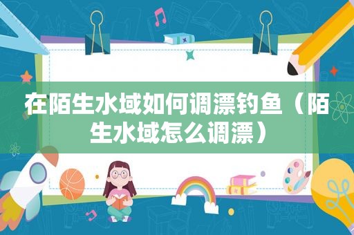 在陌生水域如何调漂钓鱼（陌生水域怎么调漂）