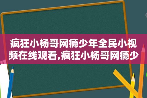 疯狂小杨哥网瘾少年全民小视频在线观看,疯狂小杨哥网瘾少年全民小视频在哪看
