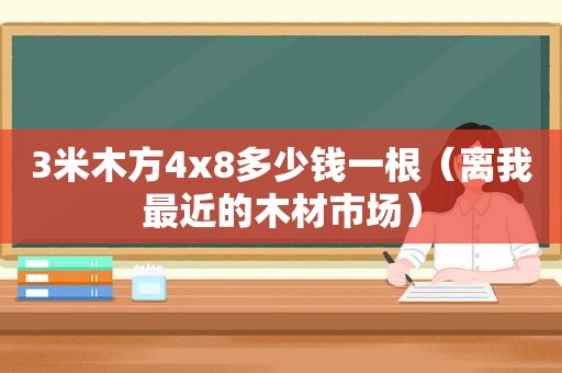 3米木方4x8多少钱一根（离我最近的木材市场）