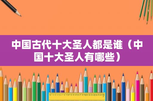 中国古代十大圣人都是谁（中国十大圣人有哪些）