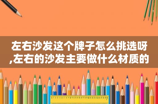 左右沙发这个牌子怎么挑选呀,左右的沙发主要做什么材质的