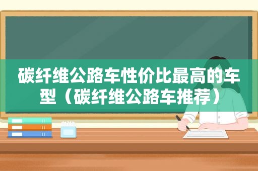 碳纤维公路车性价比最高的车型（碳纤维公路车推荐）