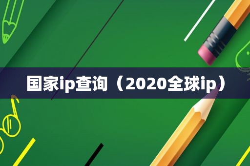 国家ip查询（2020全球ip）