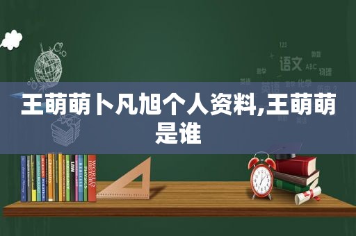 王萌萌卜凡旭个人资料,王萌萌是谁