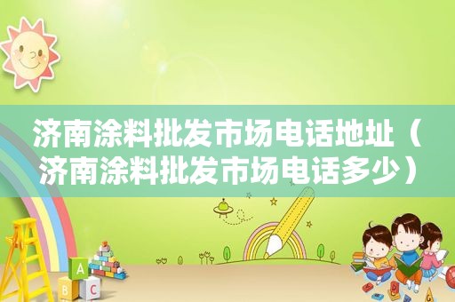 济南涂料批发市场电话地址（济南涂料批发市场电话多少）