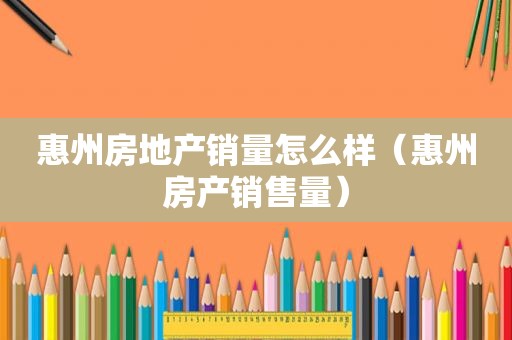 惠州房地产销量怎么样（惠州房产销售量）