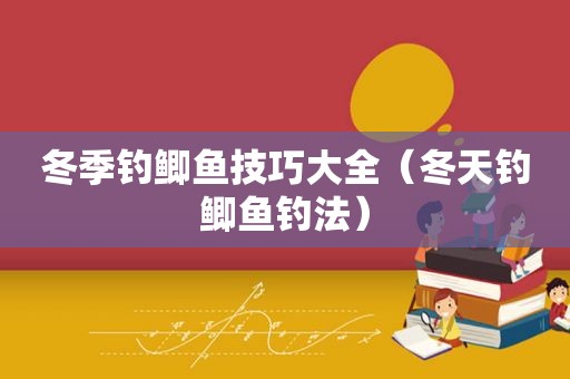 冬季钓鲫鱼技巧大全（冬天钓鲫鱼钓法）