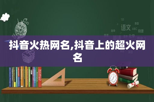 抖音火热网名,抖音上的超火网名