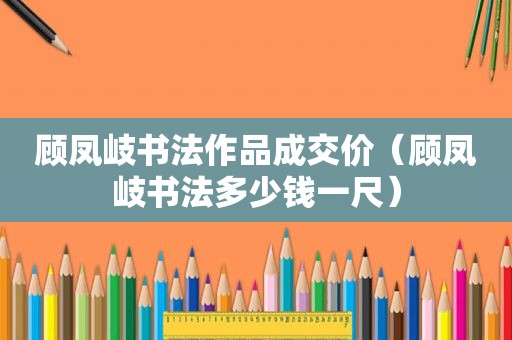 顾凤岐书法作品成交价（顾凤岐书法多少钱一尺）