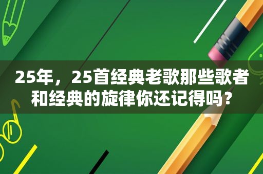 25年，25首经典老歌那些歌者和经典的旋律你还记得吗？