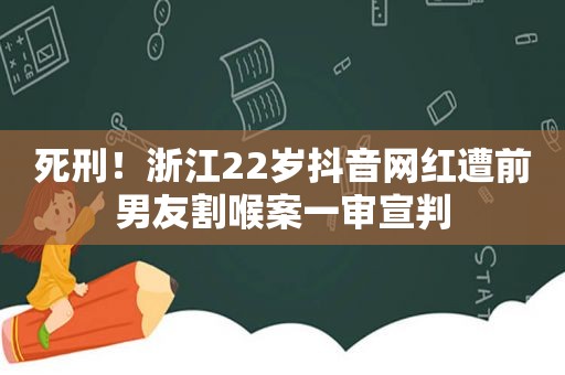死刑！浙江22岁抖音网红遭前男友割喉案一审宣判