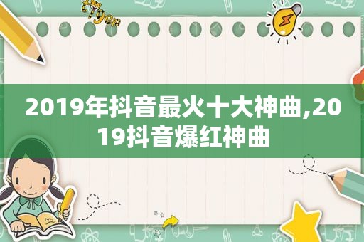2019年抖音最火十大神曲,2019抖音爆红神曲