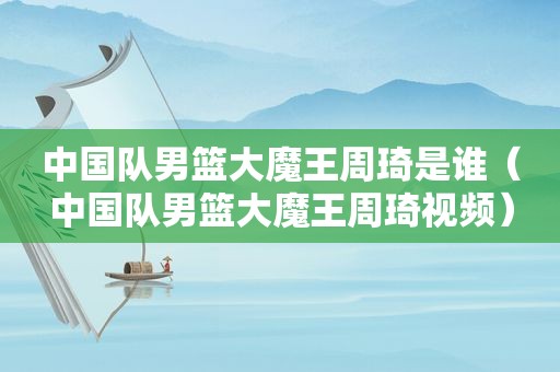 中国队男篮大魔王周琦是谁（中国队男篮大魔王周琦视频）