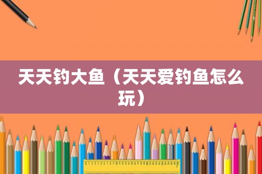 天天钓大鱼（天天爱钓鱼怎么玩）