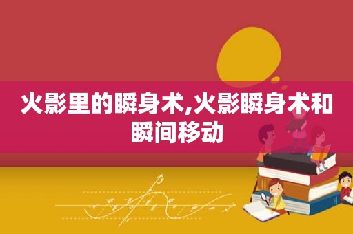 火影里的瞬身术,火影瞬身术和瞬间移动