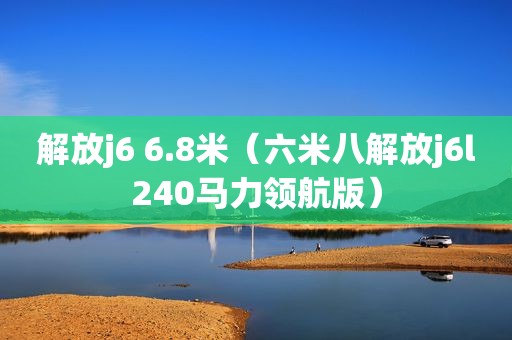 解放j6 6.8米（六米八解放j6l240马力领航版）