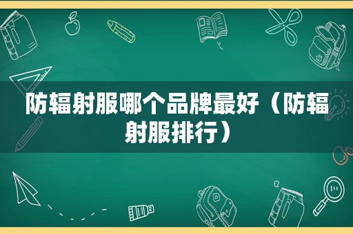 防辐射服哪个品牌最好（防辐射服排行）