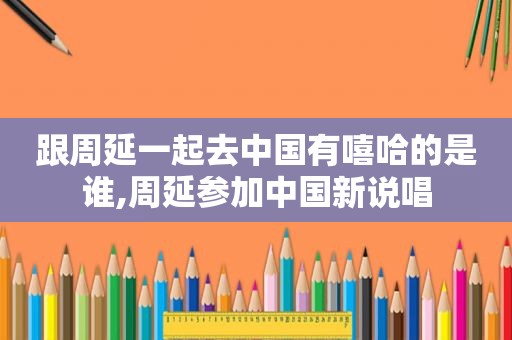 跟周延一起去中国有嘻哈的是谁,周延参加中国新说唱