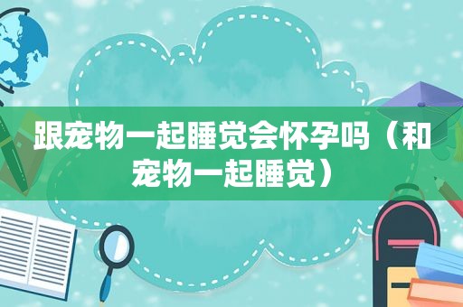跟宠物一起睡觉会怀孕吗（和宠物一起睡觉）