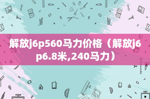 解放j6p560马力价格（解放j6p6.8米,240马力）