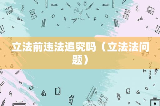 立法前违法追究吗（立法法问题）