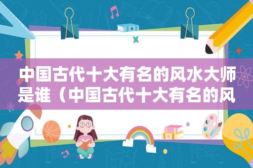 中国古代十大有名的风水大师是谁（中国古代十大有名的风水大师排名）