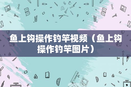 鱼上钩操作钓竿视频（鱼上钩操作钓竿图片）