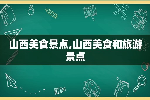 山西美食景点,山西美食和旅游景点