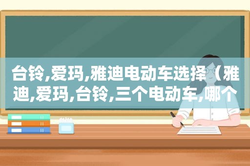 台铃,爱玛,雅迪电动车选择（雅迪,爱玛,台铃,三个电动车,哪个牌子最好）