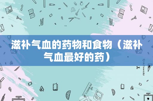 滋补气血的药物和食物（滋补气血最好的药）