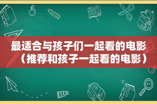 最适合与孩子们一起看的电影（推荐和孩子一起看的电影）
