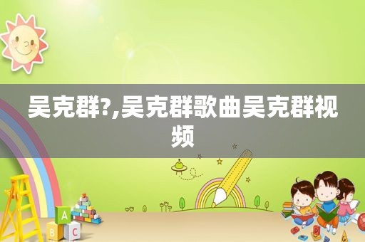 吴克群?,吴克群歌曲吴克群视频