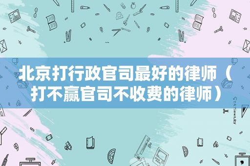 北京打行政官司最好的律师（打不赢官司不收费的律师）