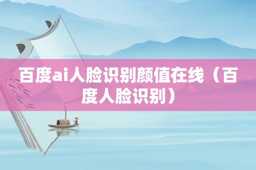 百度ai人脸识别颜值在线（百度人脸识别）