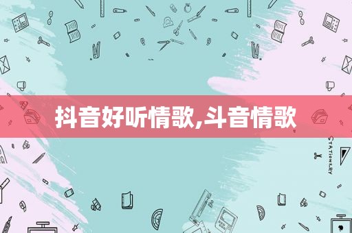 抖音好听情歌,斗音情歌