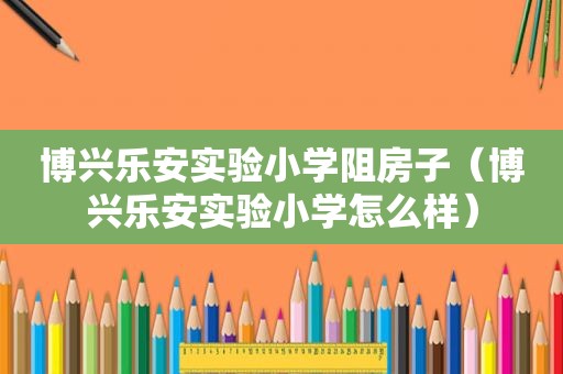 博兴乐安实验小学阻房子（博兴乐安实验小学怎么样）