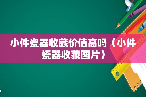 小件瓷器收藏价值高吗（小件瓷器收藏图片）