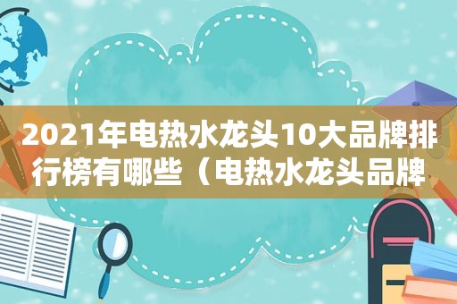 2021年电热水龙头10大品牌排行榜有哪些（电热水龙头品牌排名）