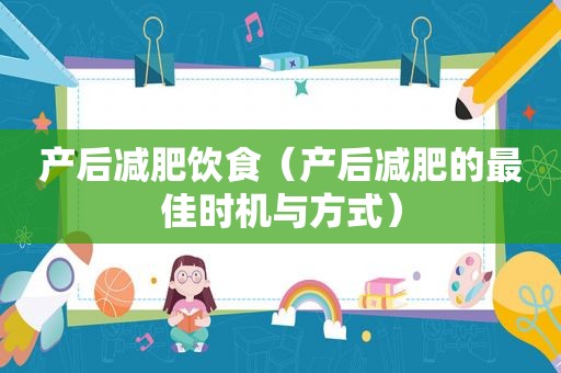 产后减肥饮食（产后减肥的最佳时机与方式）