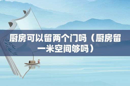 厨房可以留两个门吗（厨房留一米空间够吗）