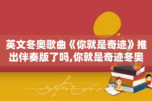 英文冬奥歌曲《你就是奇迹》推出伴奏版了吗,你就是奇迹冬奥歌词