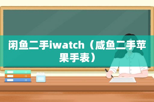 闲鱼二手iwatch（咸鱼二手苹果手表）